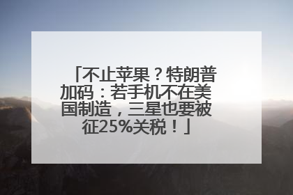 不止苹果？特朗普加码：若手机不在美国制造，三星也要被征25%关税！