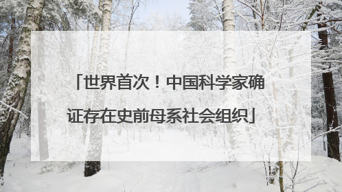 世界首次！中国科学家确证存在史前母系社会组织