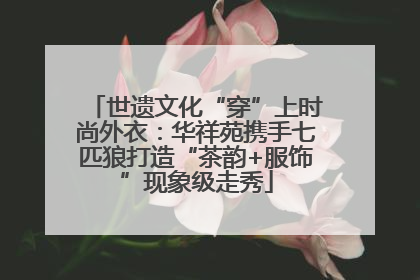 世遗文化“穿”上时尚外衣：华祥苑携手七匹狼打造“茶韵+服饰”现象级走秀