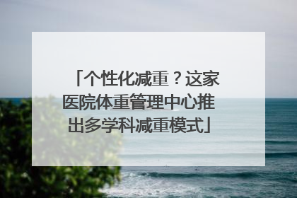 个性化减重？这家医院体重管理中心推出多学科减重模式