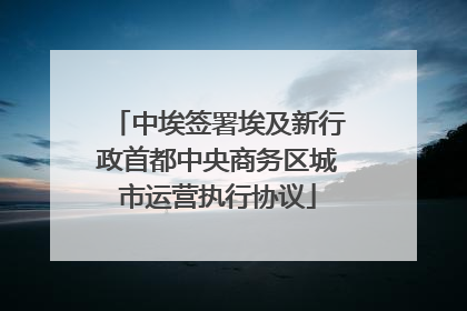 中埃签署埃及新行政首都中央商务区城市运营执行协议