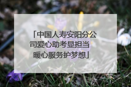 中国人寿安阳分公司爱心助考显担当 暖心服务护梦想
