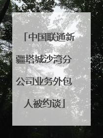中国联通新疆塔城沙湾分公司业务外包人被约谈