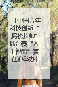 中国青年科技创新“揭榜挂帅”擂台赛“人工智能”赛在沪举办