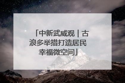 中新武威观｜古浪多举措打造居民幸福微空间