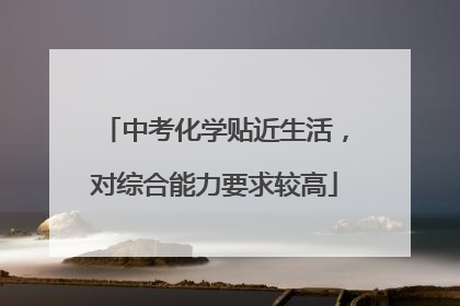 中考化学贴近生活，对综合能力要求较高