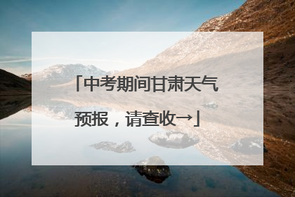 中考期间甘肃天气预报，请查收→