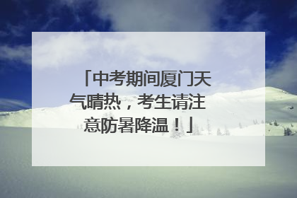 中考期间厦门天气晴热，考生请注意防暑降温！