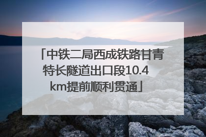 中铁二局西成铁路甘青特长隧道出口段10.4km提前顺利贯通