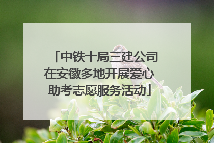 中铁十局三建公司在安徽多地开展爱心助考志愿服务活动