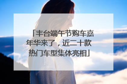 丰台端午节购车嘉年华来了，近二十款热门车型集体亮相