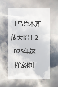 乌鲁木齐放大招！2025年这样宠你