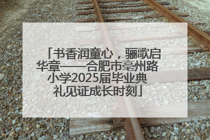 书香润童心，骊歌启华章——合肥市亳州路小学2025届毕业典礼见证成长时刻