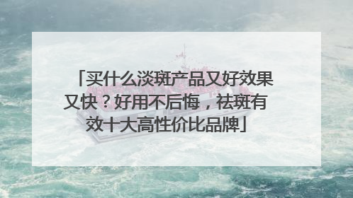 买什么淡斑产品又好效果又快？好用不后悔，祛斑有效十大高性价比品牌
