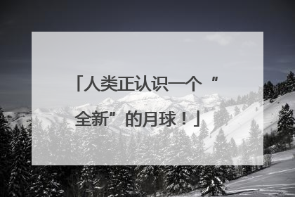 人类正认识一个“全新”的月球！