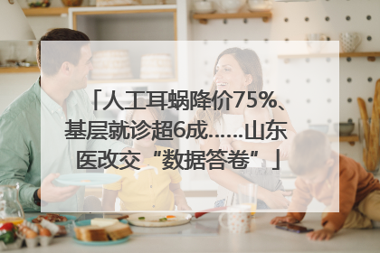 人工耳蜗降价75%、基层就诊超6成……山东医改交“数据答卷”