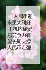 人民币迎来重大利好！机构称贸易竞争力有望长期支撑人民币走强