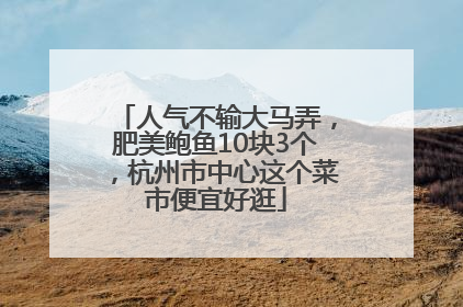 人气不输大马弄，肥美鲍鱼10块3个，杭州市中心这个菜市便宜好逛