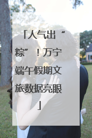 人气出“粽”！万宁端午假期文旅数据亮眼