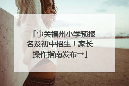 事关福州小学预报名及初中招生！家长操作指南发布→