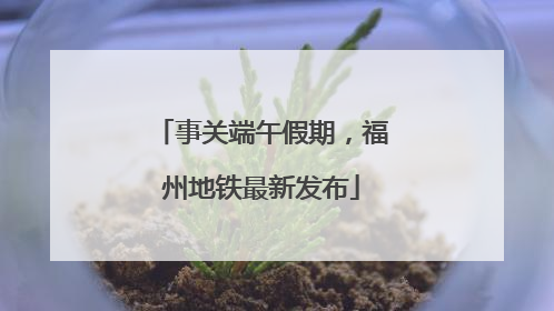 事关端午假期，福州地铁最新发布