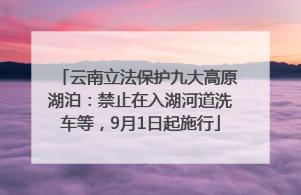 云南立法保护九大高原湖泊：禁止在入湖河道洗车等，9月1日起施行