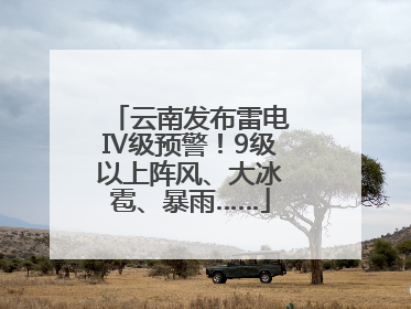 云南发布雷电Ⅳ级预警！9级以上阵风、大冰雹、暴雨……