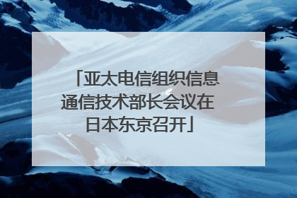 亚太电信组织信息通信技术部长会议在日本东京召开