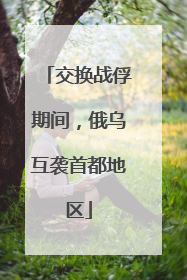 交换战俘期间，俄乌互袭首都地区
