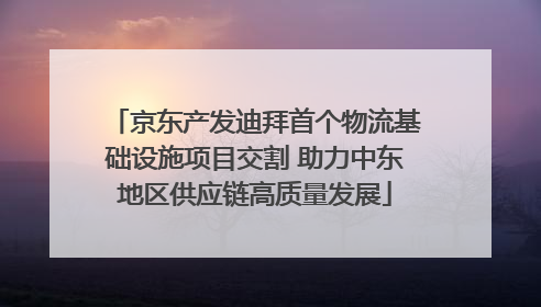 京东产发迪拜首个物流基础设施项目交割 助力中东地区供应链高质量发展