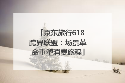 京东旅行618跨界联盟：场景革命重塑消费旅程