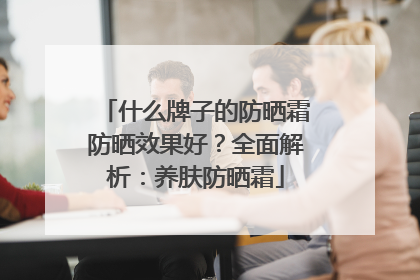 什么牌子的防晒霜防晒效果好？全面解析：养肤防晒霜