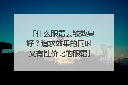 什么眼霜去皱效果好？追求效果的同时又有性价比的眼霜