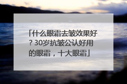什么眼霜去皱效果好？30岁抗皱公认好用的眼霜，十大眼霜