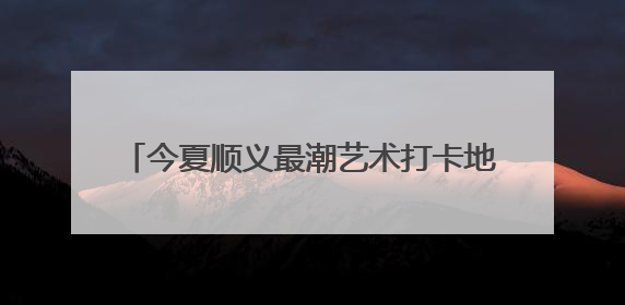 今夏顺义最潮艺术打卡地→5月25日不见不散！