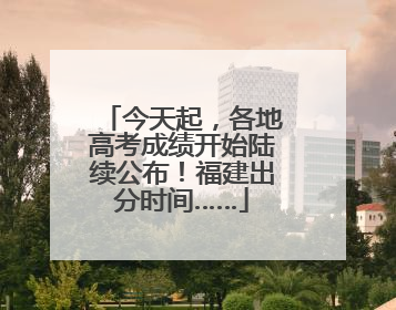 今天起，各地高考成绩开始陆续公布！福建出分时间……