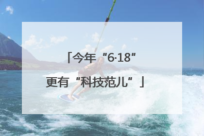 今年“6·18”更有“科技范儿”