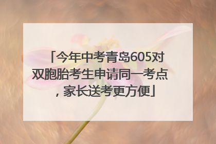 今年中考青岛605对双胞胎考生申请同一考点，家长送考更方便