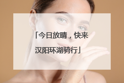 今日放晴，快来汉阳环湖骑行