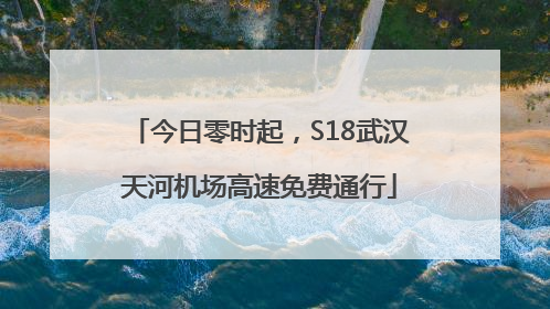今日零时起，S18武汉天河机场高速免费通行