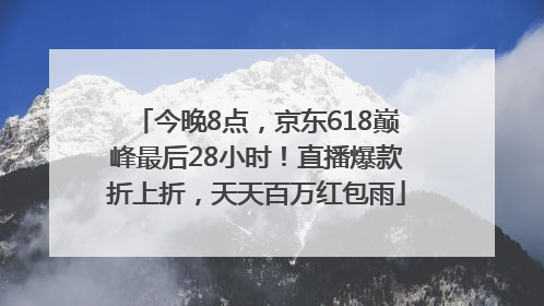 今晚8点，京东618巅峰最后28小时！直播爆款折上折，天天百万红包雨