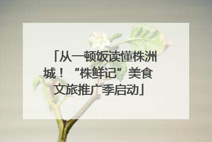 从一顿饭读懂株洲城！“株鲜记”美食文旅推广季启动