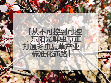从不可控到可控，东阳光鲜虫草正打通冬虫夏草产业标准化通路