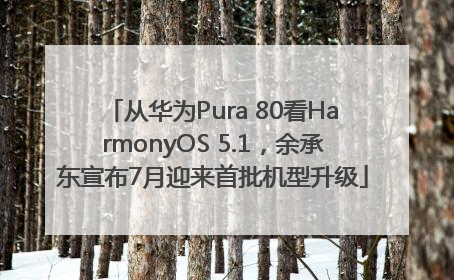 从华为Pura 80看HarmonyOS 5.1，余承东宣布7月迎来首批机型升级