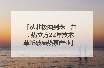 从北极圈到珠三角：热立方22年技术革新破局热泵产业