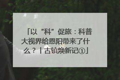 以“科”促旅：科普大视界给恩阳带来了什么？丨古镇焕新记①