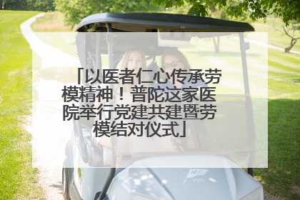 以医者仁心传承劳模精神！普陀这家医院举行党建共建暨劳模结对仪式