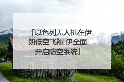 以色列无人机在伊朗低空飞翔 伊全面开启防空系统