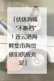 伏休海味“不断档”！连云港海鲜集市海货依旧供应充足