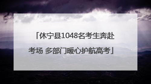 休宁县1048名考生奔赴考场 多部门暖心护航高考